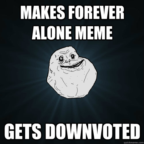 makes forever alone meme gets downvoted  Forever Alone