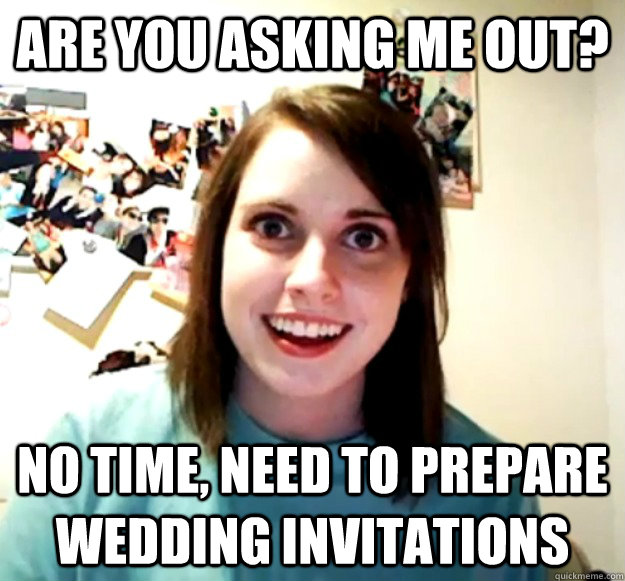 Are you asking me out? No time, Need to prepare wedding invitations  Overly Attached Girlfriend