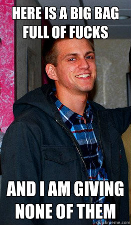 Here is a big bag full of fucks and i am giving none of them  