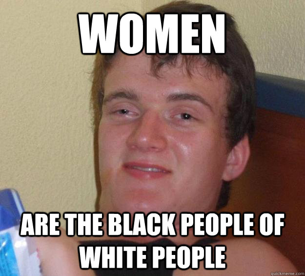 women are the black people of white people  10 Guy