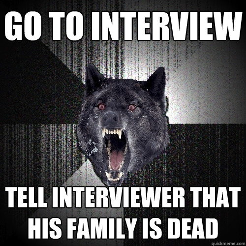 go to interview tell interviewer that his family is dead  Insanity Wolf
