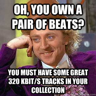 Oh, you own a pair of Beats? You must have some great 320 kbit/s tracks in your collection  Condescending Wonka