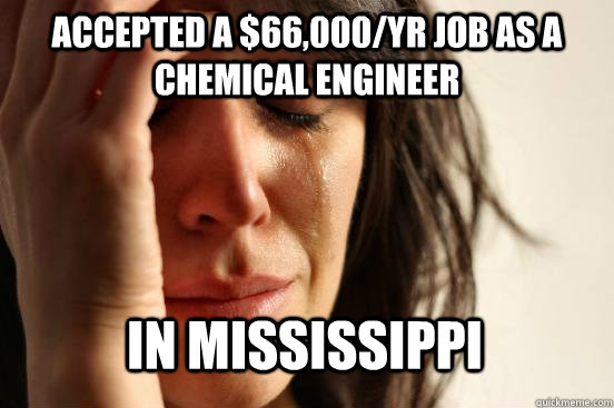 Accepted a $66,000/yr job as a Chemical engineer In Mississippi  First World Problems