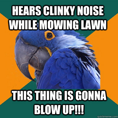 Hears clinky noise while mowing lawn this thing is gonna blow up!!!  Paranoid Parrot