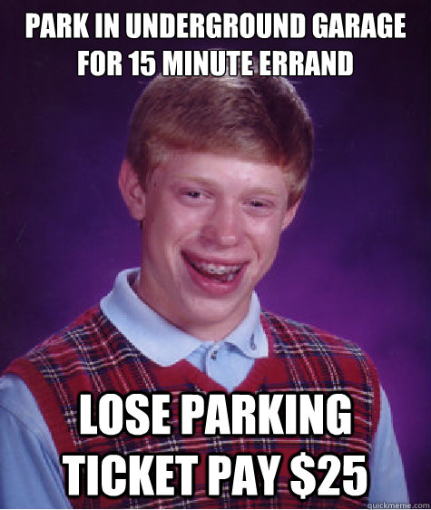 Park in underground garage for 15 minute errand lose parking ticket pay $25  Bad Luck Brian