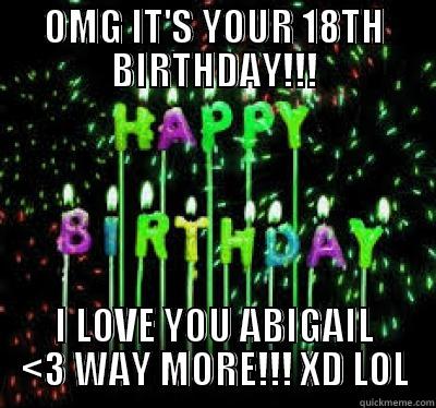 OMG IT'S YOUR 18TH BIRTHDAY!!! I LOVE YOU ABIGAIL <3 WAY MORE!!! XD LOL Misc