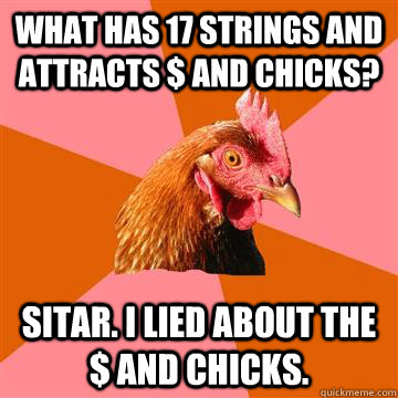 What has 17 strings and attracts $ and chicks? sitar. I lied about the $ and chicks.  - What has 17 strings and attracts $ and chicks? sitar. I lied about the $ and chicks.   Anti-Joke Chicken