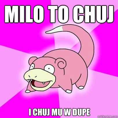 milo to chuj i chuj mu w dupe  Slowpoke