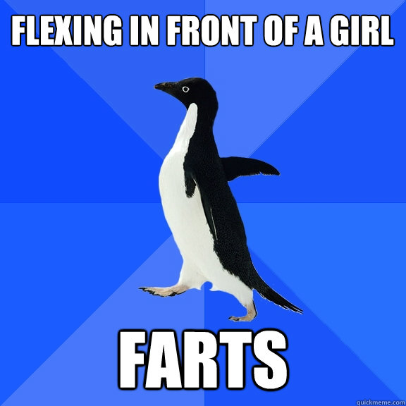 Flexing in front of a girl
 FARTS  Socially Awkward Penguin