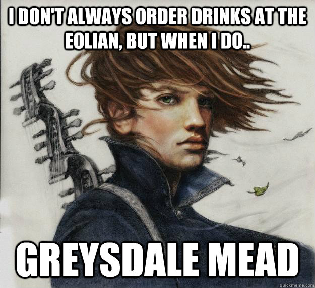 I don't always order drinks at the Eolian, but when I do.. Greysdale Mead - I don't always order drinks at the Eolian, but when I do.. Greysdale Mead  Advice Kvothe