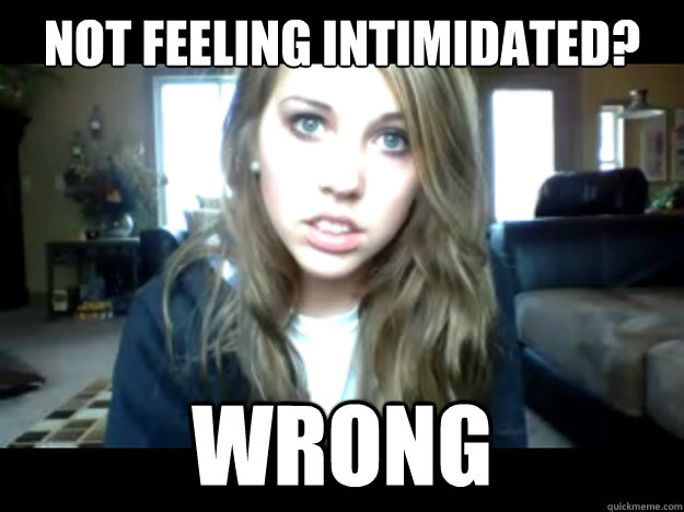 not feeling intimidated? wrong  