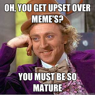 Oh, you get upset over meme's? You must be so mature  Condescending Wonka