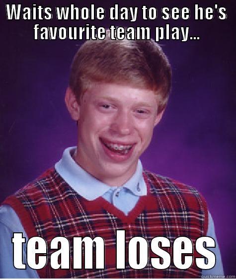 losing team :) - WAITS WHOLE DAY TO SEE HE'S FAVOURITE TEAM PLAY... TEAM LOSES Bad Luck Brian