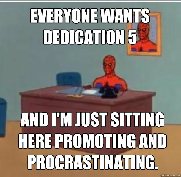 Everyone wants Dedication 5 And I'm just sitting here promoting and procrastinating.  