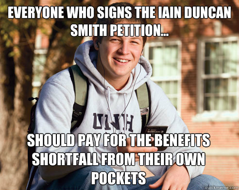 everyone who signs the Iain duncan smith petition... should pay for the benefits shortfall from their own pockets  College Freshman