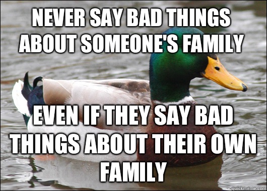 Never say bad things about someone's family Even if they say bad things about their own family  Actual Advice Mallard