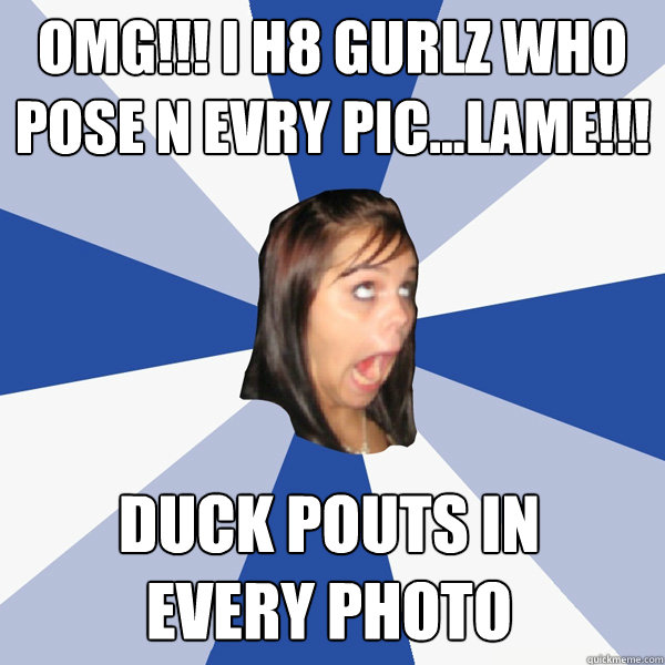 OMG!!! I H8 GURLZ WHO POSE N EVRY PIC...LAME!!!  DUCK POUTS IN 
EVERY PHOTO  Annoying Facebook Girl