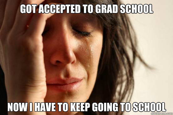 got accepted to grad school now i have to keep going to school  First World Problems