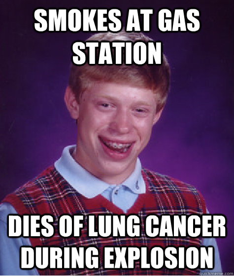 Smokes at gas station  dies of lung cancer during explosion - Smokes at gas station  dies of lung cancer during explosion  Bad Luck Brian