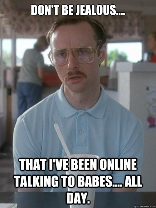 Don't be jealous.... That I've been online talking to babes.... all day. - Don't be jealous.... That I've been online talking to babes.... all day.  Misc