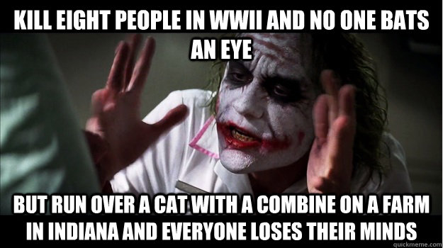 Kill eight people in WWII and no one bats an eye But run over a cat with a combine on a farm in indiana and everyone loses their minds  Joker Mind Loss