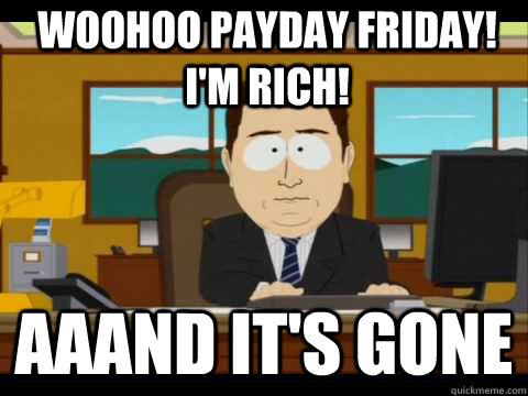woohoo payday friday! I'm rich! Aaand It's Gone  And its gone