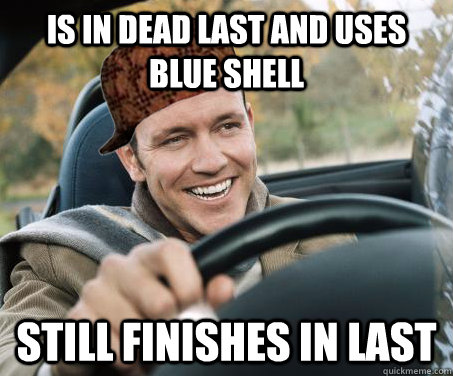 Is in dead last and uses blue shell Still finishes in last  SCUMBAG DRIVER