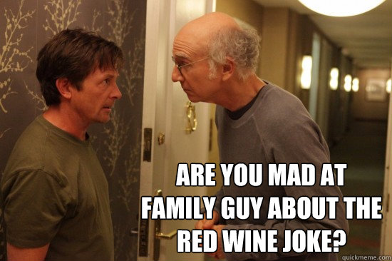  Are you mad at Family Guy about the red wine joke?  