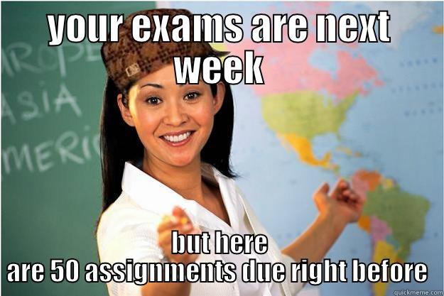 YOUR EXAMS ARE NEXT WEEK BUT HERE ARE 50 ASSIGNMENTS DUE RIGHT BEFORE  Scumbag Teacher
