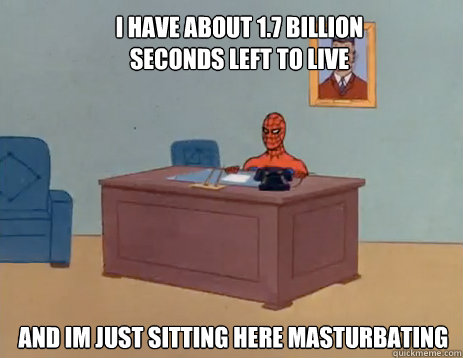 I have about 1.7 billion seconds left to live And Im just sitting here masturbating  masturbating spiderman