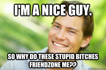 I'm a nice guy. so why do these stupid bitches friendzone me?? - I'm a nice guy. so why do these stupid bitches friendzone me??  Men Logic