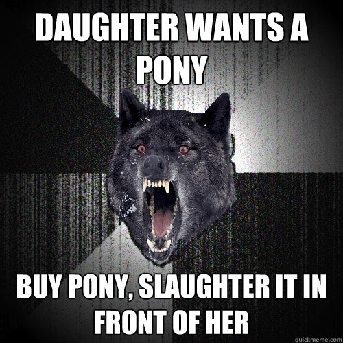 Daughter wants a pony buy pony, slaughter it in front of her  Insanity Wolf