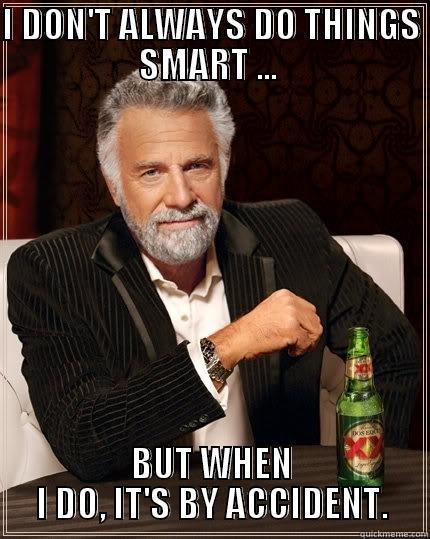 I DON'T ALWAYS DO THINGS SMART ...  BUT WHEN I DO, IT'S BY ACCIDENT. The Most Interesting Man In The World