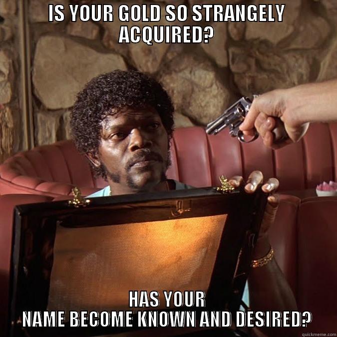 IS YOUR GOLD SO STRANGELY ACQUIRED? HAS YOUR NAME BECOME KNOWN AND DESIRED? Misc