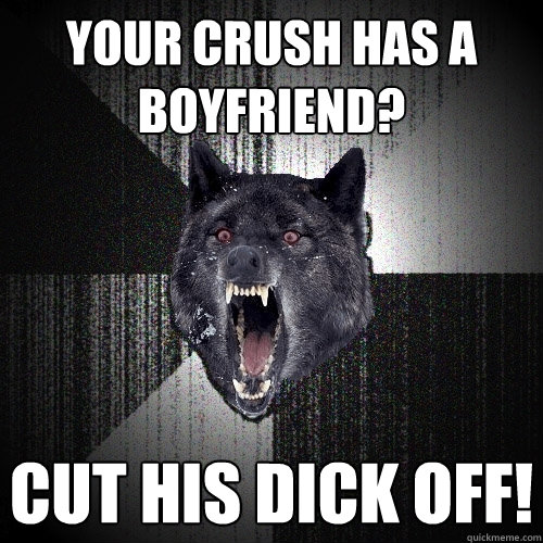 your crush has a boyfriend? cut his dick off!  Insanity Wolf