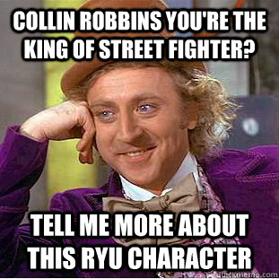 Collin Robbins you're the king of street fighter? Tell me more about this Ryu character  Condescending Wonka