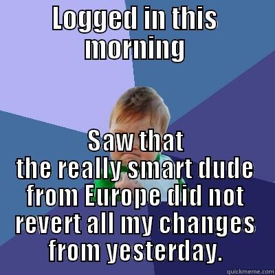 LOGGED IN THIS MORNING SAW THAT THE REALLY SMART DUDE FROM EUROPE DID NOT REVERT ALL MY CHANGES FROM YESTERDAY. Success Kid