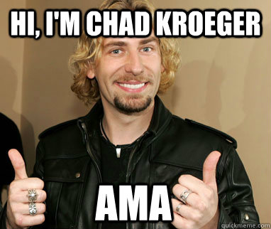 Hi, i'm chad kroeger AMA  Nickelback