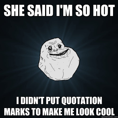 She said I'm so hot I didn't put quotation marks to make me look cool  Forever Alone
