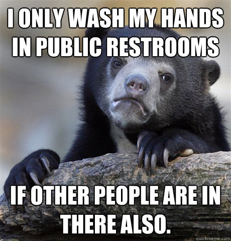 i only wash my hands in public restrooms if other people are in there also.  Confession Bear