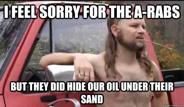 I feel sorry for the a-rabs But they did hide our oil under their sand - I feel sorry for the a-rabs But they did hide our oil under their sand  Almost Politically Correct Redneck