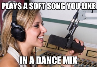 Plays a soft song you like In a dance mix  scumbag radio dj