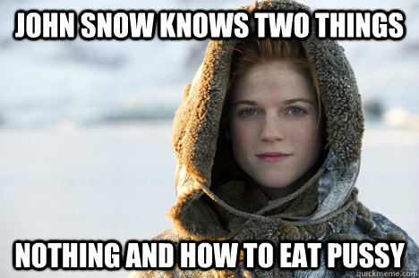 john snow knows two things nothing and how to eat pussy - john snow knows two things nothing and how to eat pussy  Know Nothing Ygritte
