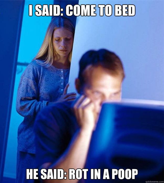 I said: come to bed he said: rot in a poop  Redditors Wife