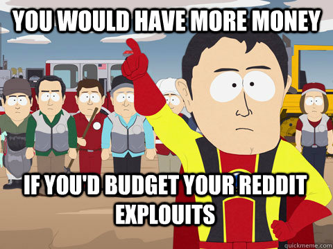 You would have more money if you'd budget your reddit explouits  Captain Hindsight
