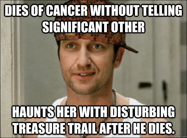 dies of cancer without telling significant other haunts her with disturbing treasure trail after he dies. - dies of cancer without telling significant other haunts her with disturbing treasure trail after he dies.  scumbag ps I love you
