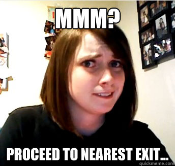 mmm? proceed to nearest exit...  overly attached question