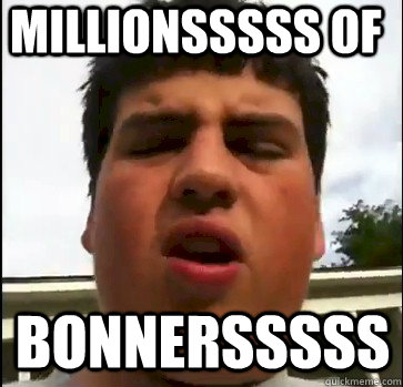 MILLIONSSSSS OF BONNERSSSSS  