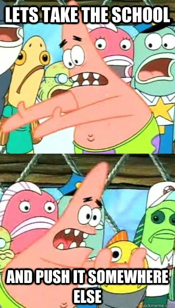 Lets take the school and push it somewhere else  Push it somewhere else Patrick