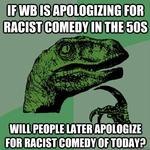 If WB is apologizing for racist comedy in the 50s Will people later apologize for racist comedy of today?  Philosoraptor